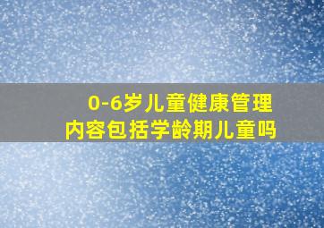 0-6岁儿童健康管理内容包括学龄期儿童吗