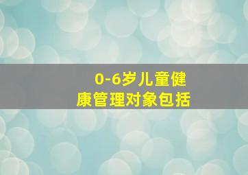 0-6岁儿童健康管理对象包括