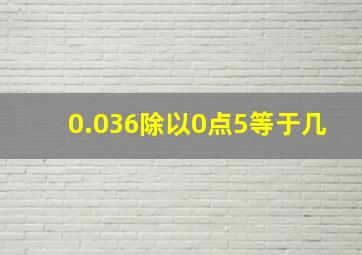 0.036除以0点5等于几