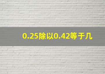 0.25除以0.42等于几