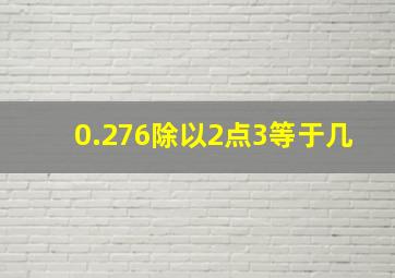 0.276除以2点3等于几