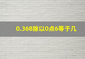 0.368除以0点6等于几