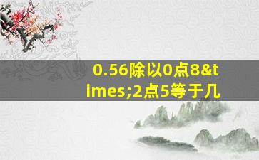 0.56除以0点8×2点5等于几