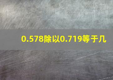 0.578除以0.719等于几