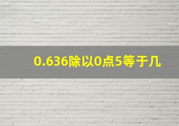 0.636除以0点5等于几