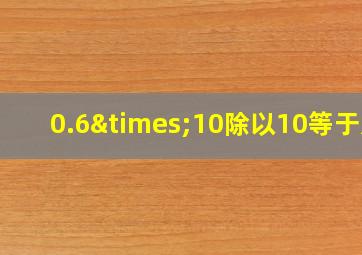 0.6×10除以10等于几