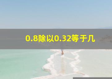 0.8除以0.32等于几