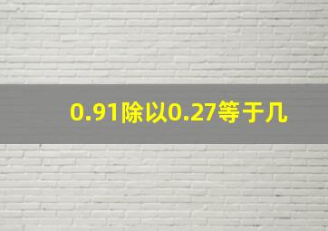 0.91除以0.27等于几