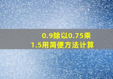 0.9除以0.75乘1.5用简便方法计算