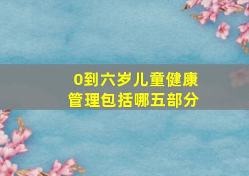 0到六岁儿童健康管理包括哪五部分