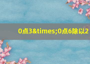 0点3×0点6除以2