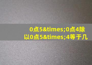 0点5×0点4除以0点5×4等于几