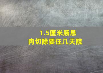 1.5厘米肠息肉切除要住几天院