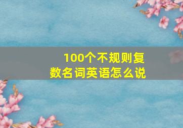 100个不规则复数名词英语怎么说