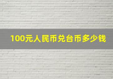 100元人民币兑台币多少钱