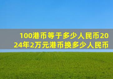 100港币等于多少人民币2024年2万元港币换多少人民币