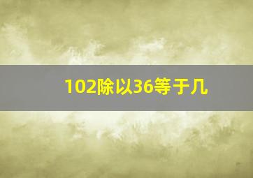 102除以36等于几