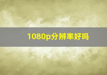 1080p分辨率好吗