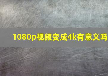 1080p视频变成4k有意义吗