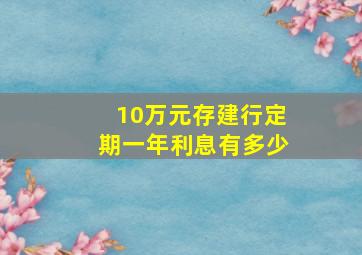 10万元存建行定期一年利息有多少