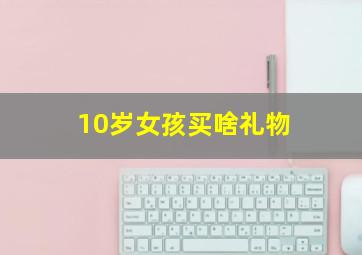 10岁女孩买啥礼物