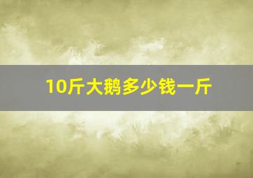 10斤大鹅多少钱一斤