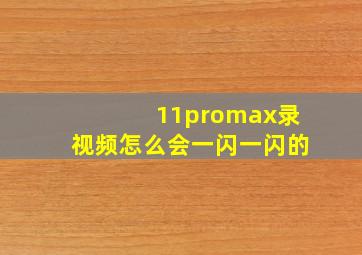 11promax录视频怎么会一闪一闪的