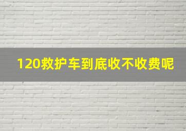 120救护车到底收不收费呢