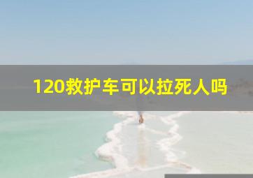 120救护车可以拉死人吗