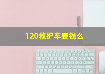 120救护车要钱么