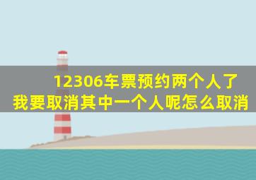 12306车票预约两个人了我要取消其中一个人呢怎么取消