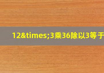 12×3乘36除以3等于几