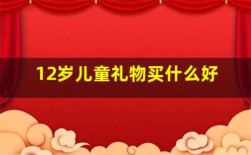 12岁儿童礼物买什么好