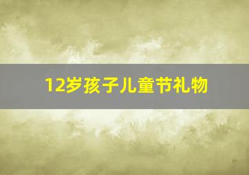 12岁孩子儿童节礼物