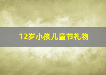 12岁小孩儿童节礼物