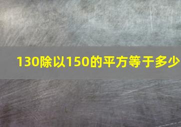 130除以150的平方等于多少