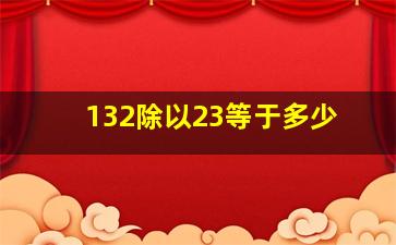 132除以23等于多少