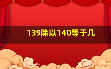 139除以140等于几