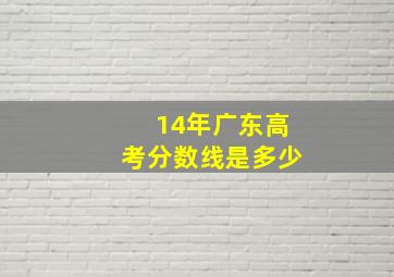 14年广东高考分数线是多少