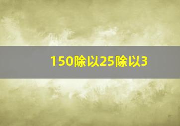 150除以25除以3