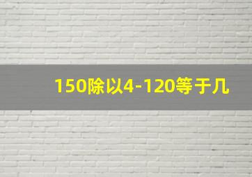 150除以4-120等于几