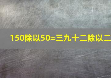 150除以50=三九十二除以二