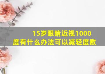 15岁眼睛近视1000度有什么办法可以减轻度数