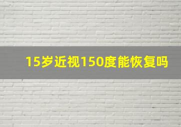 15岁近视150度能恢复吗