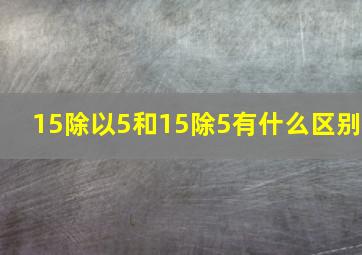 15除以5和15除5有什么区别