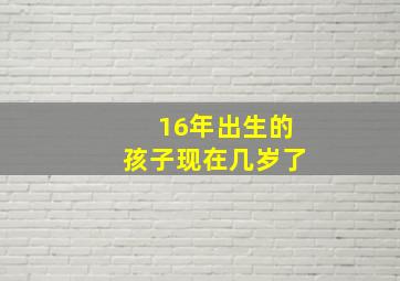 16年出生的孩子现在几岁了