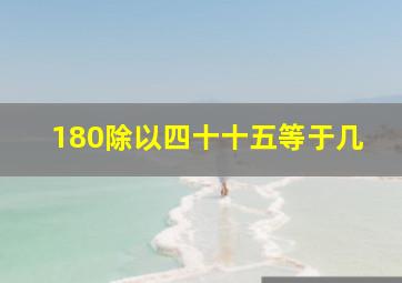 180除以四十十五等于几