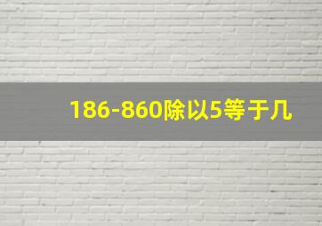 186-860除以5等于几