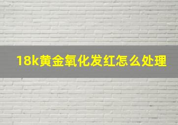 18k黄金氧化发红怎么处理