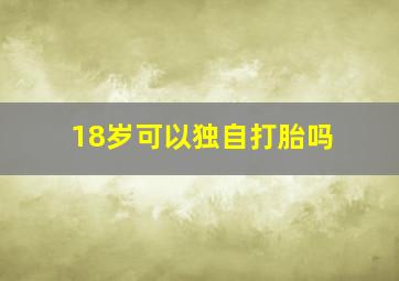 18岁可以独自打胎吗